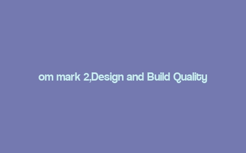 om mark 2,Design and Build Quality