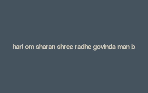 hari om sharan shree radhe govinda man bhaj le,Meaning and Origin