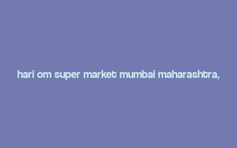 hari om super market mumbai maharashtra,Hari Om Supermarket: A Shopping Paradise in Mumbai, Maharashtra