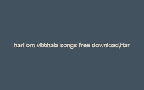 hari om vitthala songs free download,Hari Om Vitthala Songs Free Download: A Comprehensive Guide