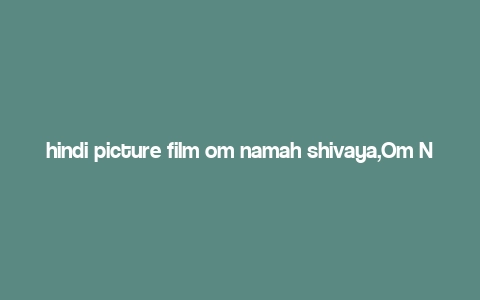 hindi picture film om namah shivaya,Om Namah Shivaya: A Journey Through the Hindi Picture Film