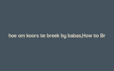 hoe om koors te breek by babas,How to Break a Fever in Babies: A Comprehensive Guide