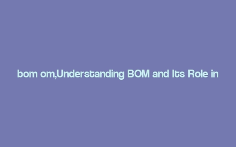 bom om,Understanding BOM and Its Role in Manufacturing