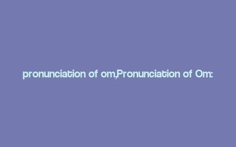 pronunciation of om,Pronunciation of Om: A Comprehensive Guide