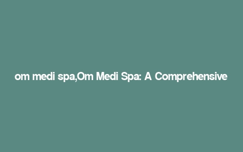 om medi spa,Om Medi Spa: A Comprehensive Guide to Your Wellness Journey