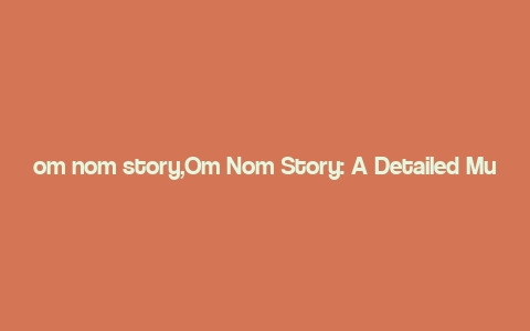 om nom story,Om Nom Story: A Detailed Multi-Dimensional Introduction