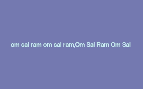 om sai ram om sai ram,Om Sai Ram Om Sai Ram: A Comprehensive Guide