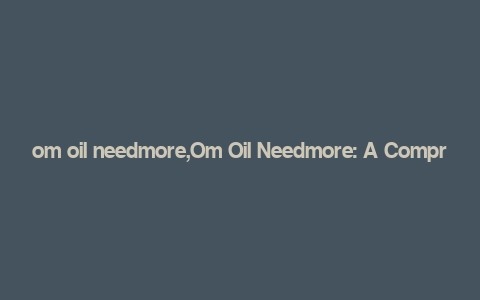 om oil needmore,Om Oil Needmore: A Comprehensive Guide