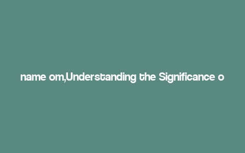 name om,Understanding the Significance of “Om” in Different Contexts