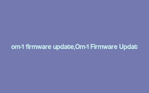 om-1 firmware update,Om-1 Firmware Update: A Comprehensive Guide