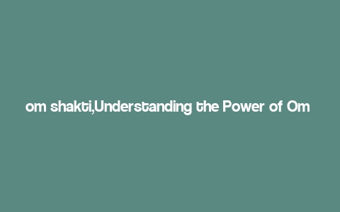 om shakti,Understanding the Power of Om Shakti