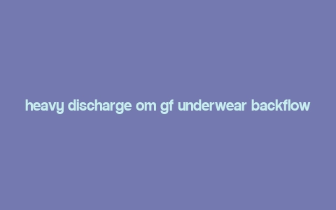 heavy discharge om gf underwear backflow,Understanding the Issue