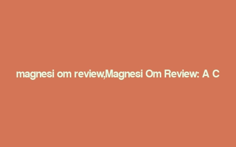 magnesi om review,Magnesi Om Review: A Comprehensive Overview