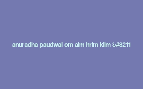 anuradha paudwal om aim hrim klim – mahakali mantra,Anuradha Paudwal Om Aim Hrim Klim – Mahakali Mantra: A Detailed Multidimensional Introduction