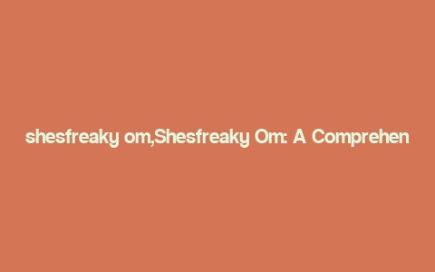 shesfreaky om,Shesfreaky Om: A Comprehensive Overview