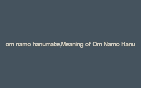 om namo hanumate,Meaning of Om Namo Hanumate