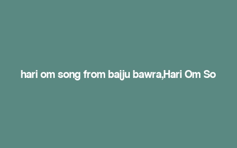 hari om song from baiju bawra,Hari Om Song from Baiju Bawra: A Detailed Multidimensional Introduction