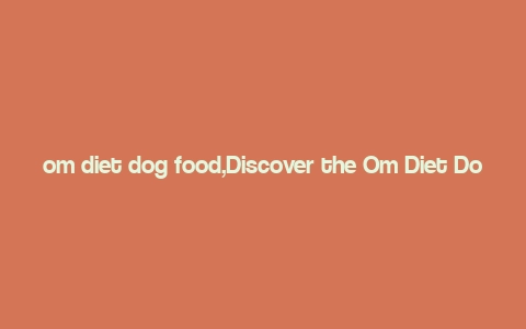 om diet dog food,Discover the Om Diet Dog Food: A Comprehensive Guide