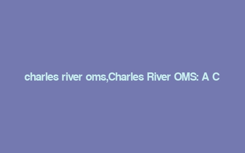 charles river oms,Charles River OMS: A Comprehensive Overview