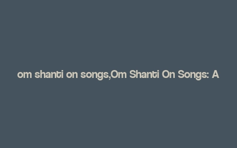 om shanti on songs,Om Shanti On Songs: A Comprehensive Guide