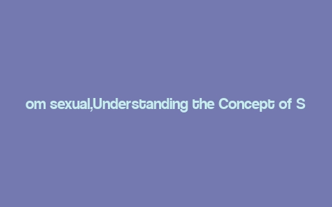 om sexual,Understanding the Concept of Sexual