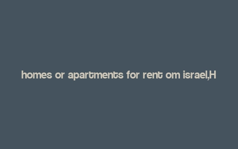 homes or apartments for rent om israel,Homes or Apartments for Rent in Israel: A Comprehensive Guide