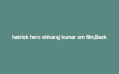 hatrick hero shivaraj kumar om film,Background of the Film