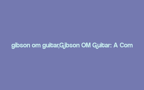 gibson om guitar,Gibson OM Guitar: A Comprehensive Guide