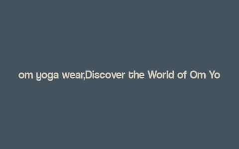 om yoga wear,Discover the World of Om Yoga Wear: A Comprehensive Guide