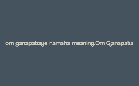 om ganapataye namaha meaning,Om Ganapataye Namaha: A Deep Dive into the Significance and Rituals