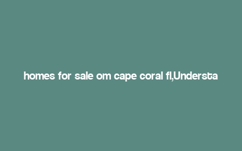 homes for sale om cape coral fl,Understanding the Cape Coral Real Estate Market