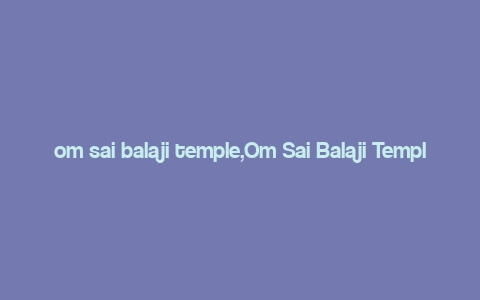 om sai balaji temple,Om Sai Balaji Temple: A Spiritual Journey Through Time and Culture