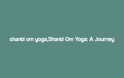 shanti om yoga,Shanti Om Yoga: A Journey into Inner Peace and Balance