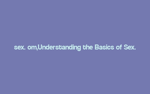 sex. om,Understanding the Basics of Sex. Om