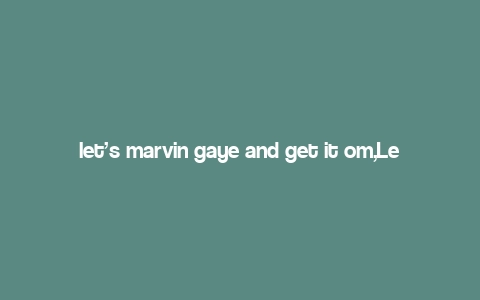 let’s marvin gaye and get it om,Let’s Marvin Gaye and Get It On: A Deep Dive into the Iconic Album