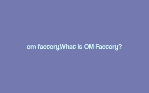 om factory,What is OM Factory?