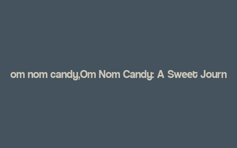 om nom candy,Om Nom Candy: A Sweet Journey into the World of Chocolates