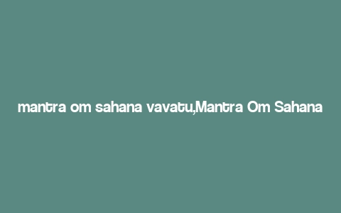 mantra om sahana vavatu,Mantra Om Sahanavavatu: A Deep Dive into Its Significance and Applications