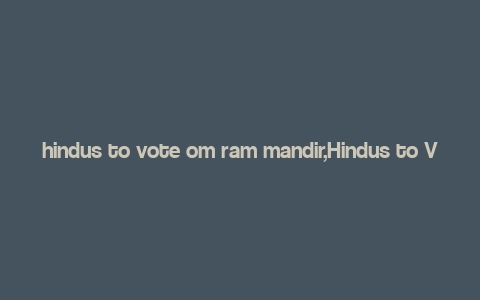 hindus to vote om ram mandir,Hindus to Vote on Ram Mandir: A Comprehensive Overview