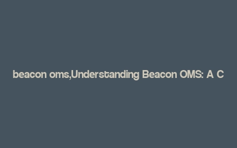 beacon oms,Understanding Beacon OMS: A Comprehensive Guide