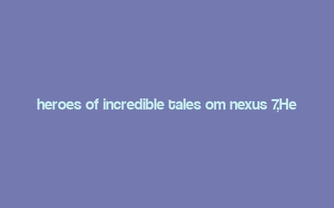 heroes of incredible tales om nexus 7,Heroes of Incredible Tales on Nexus 7: A Detailed Overview