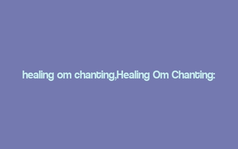 healing om chanting,Healing Om Chanting: A Journey into the World of Sound and Meditation