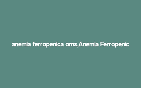 anemia ferropenica oms,Anemia Ferropenica: A Comprehensive Overview