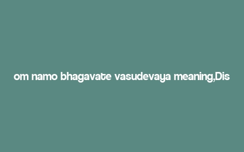 om namo bhagavate vasudevaya meaning,Discover the Profound Meaning of “Om Namo Bhagavate Vasudevaya”: A Detailed Exploration