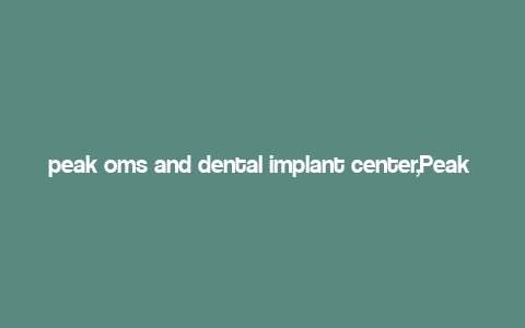 peak oms and dental implant center,Peak OMS and Dental Implant Center: Your Ultimate Guide to Advanced Dental Care