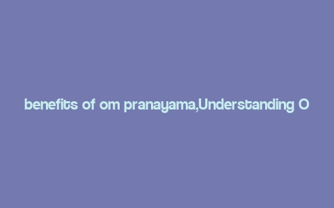 benefits of om pranayama,Understanding Om Pranayama