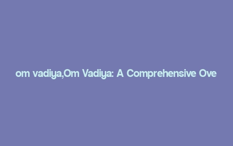 om vadiya,Om Vadiya: A Comprehensive Overview