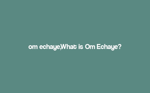 om echaye,What is Om Echaye?