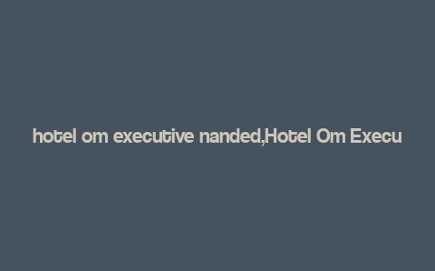 hotel om executive nanded,Hotel Om Executive Nanded: A Luxurious Retreat in the Heart of Maharashtra