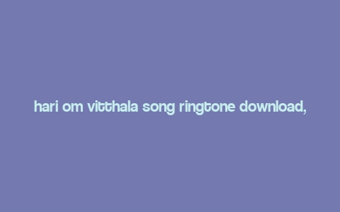 hari om vitthala song ringtone download,Hari Om Vitthala Song Ringtone Download: A Comprehensive Guide